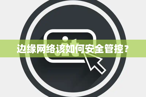 边缘网络该如何安全管控？