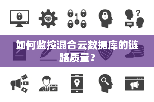如何监控混合云数据库的链路质量? 如何监控混合云数据库的链路质量?