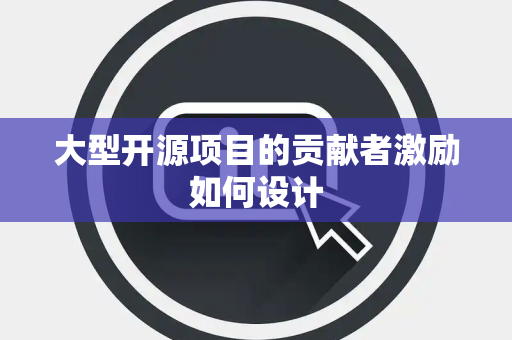 大型开源项目的贡献者激励如何设计
