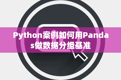Python案例如何用Pandas做数据分组基准