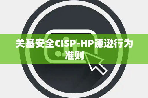 关基安全CISP-HP谦逊行为准则