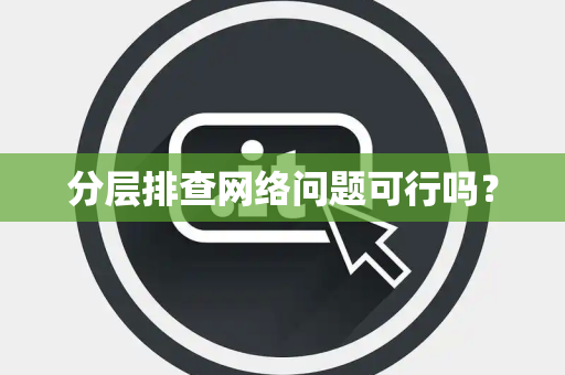 分层排查网络问题可行吗? 分层排查网络问题可行吗?