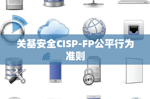 关基安全CISP-FP公平行为准则