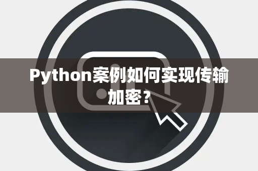 Python案例如何实现传输加密? Python案例如何实现传输加密?