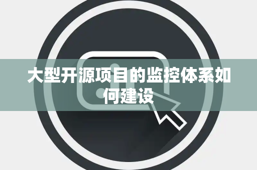 大型开源项目的监控体系如何建设