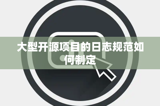 大型开源项目的日志规范如何制定