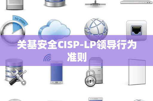 关基安全CISP-LP领导行为准则