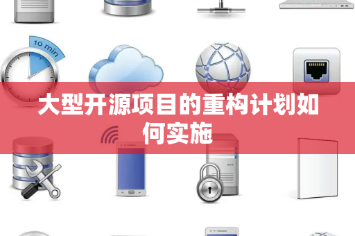 大型开源项目的重构计划如何实施