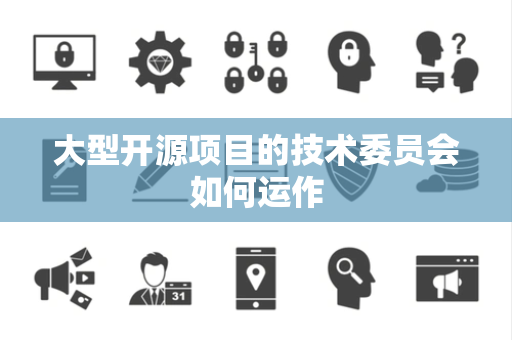 大型开源项目的技术委员会如何运作