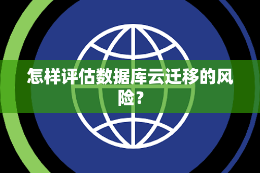 怎样评估数据库云迁移的风险？