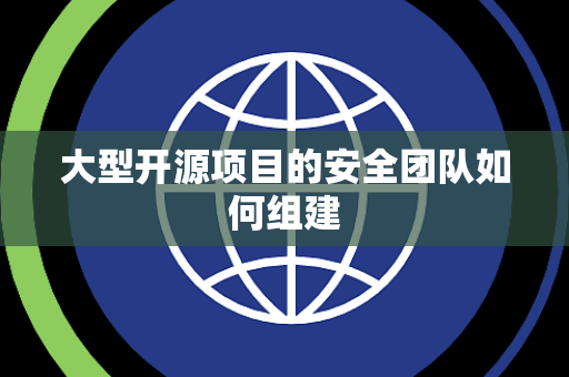 大型开源项目的安全团队如何组建