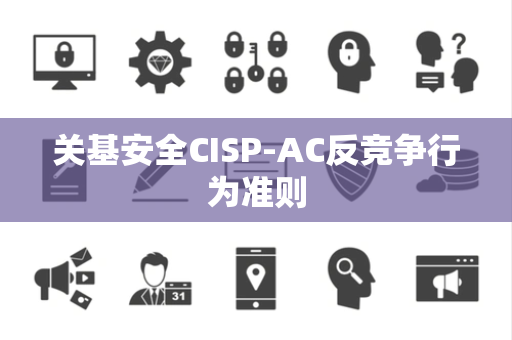 关基安全CISP-AC反竞争行为准则