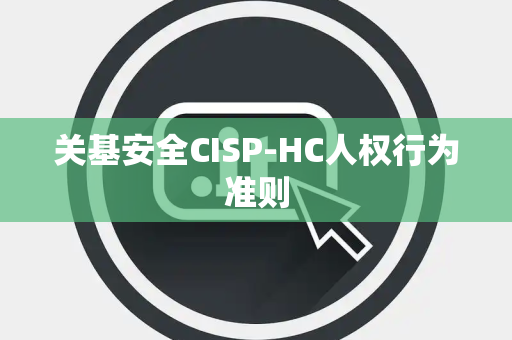 关基安全CISP-HC人权行为准则