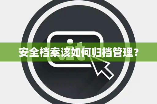 安全档案该如何归档管理？