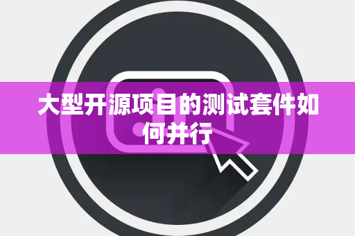 大型开源项目的测试套件如何并行