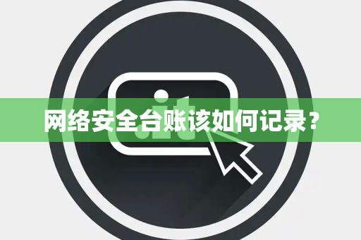 网络安全台账该如何记录？