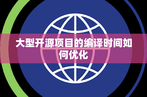 大型开源项目的编译时间如何优化