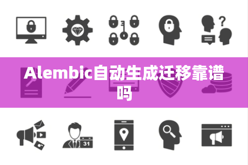 Alembic自动生成迁移靠谱吗