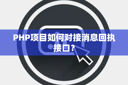 PHP项目如何对接消息回执接口? PHP项目如何对接消息回执接口?