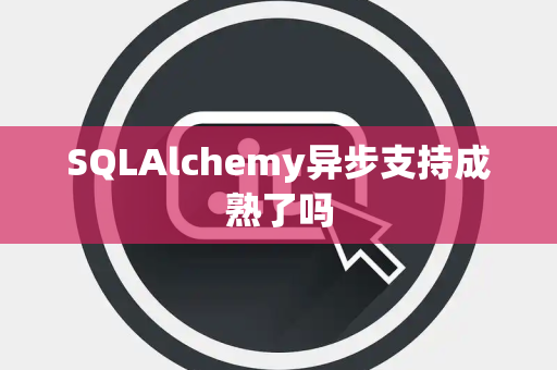 SQLAlchemy异步支持成熟了吗