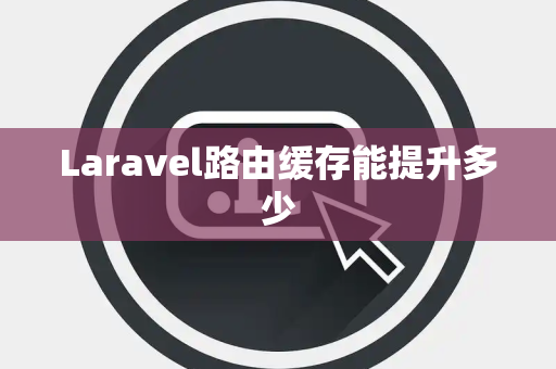 Laravel路由缓存能提升多少