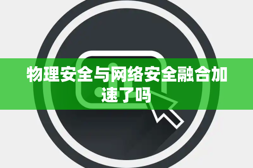 物理安全与网络安全融合加速了吗