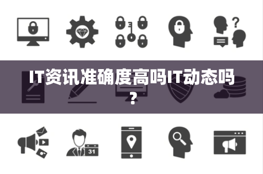 IT资讯准确度高吗IT动态吗? IT资讯准确度高吗IT动态吗?
