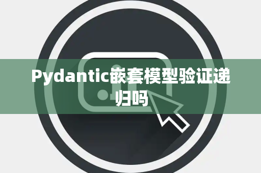 Pydantic嵌套模型验证递归吗