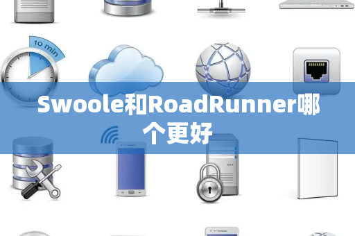 Swoole和RoadRunner哪个更好