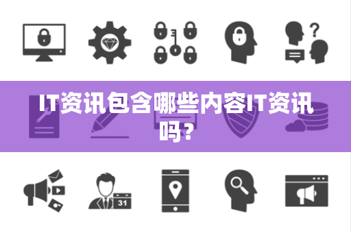 IT资讯包含哪些内容IT资讯吗? IT资讯包含哪些内容IT资讯吗?