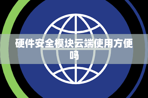 硬件安全模块云端使用方便吗