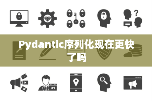 Pydantic序列化现在更快了吗