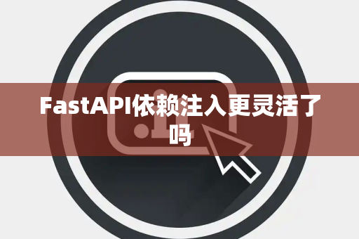 FastAPI依赖注入更灵活了吗