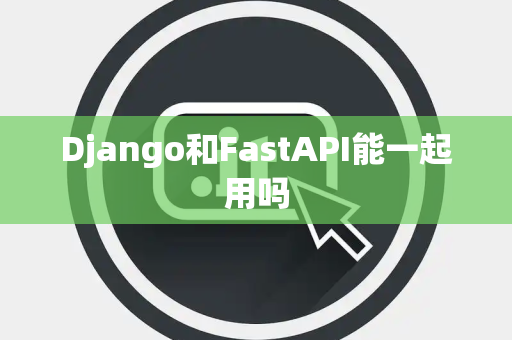 Django和FastAPI能一起用吗