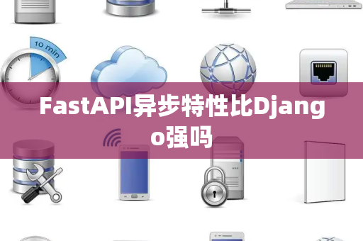 FastAPI异步特性比Django强吗