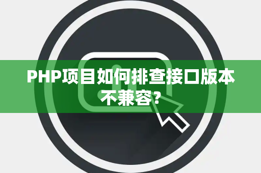PHP项目如何排查接口版本不兼容? PHP项目如何排查接口版本不兼容?