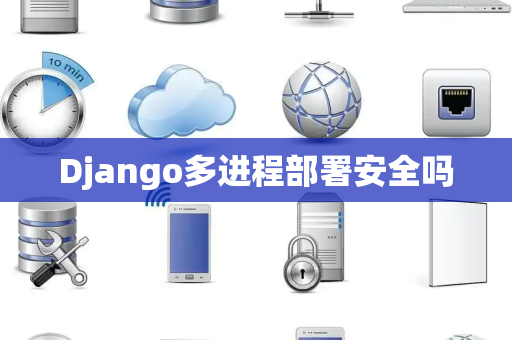 Django多进程部署安全吗
