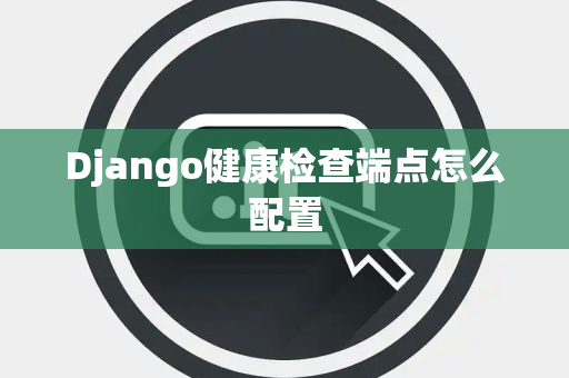 Django健康检查端点怎么配置
