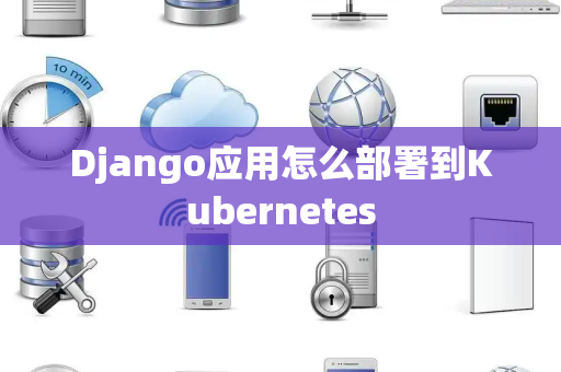 Django应用怎么部署到Kubernetes