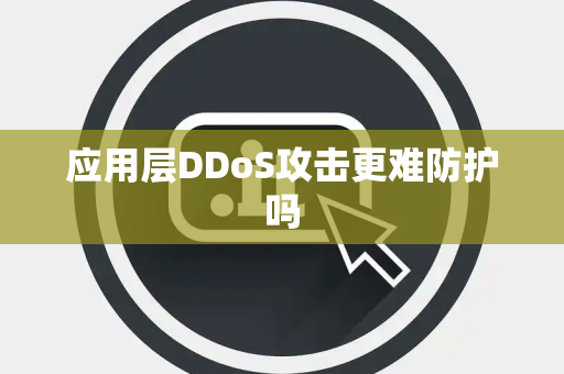 应用层DDoS攻击更难防护吗