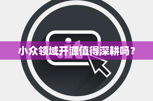 小众领域开源值得深耕吗? 小众领域开源值得深耕吗?