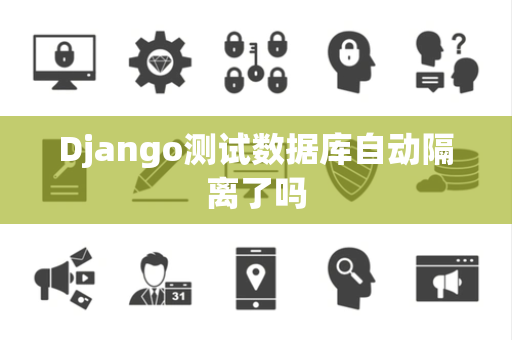 Django测试数据库自动隔离了吗