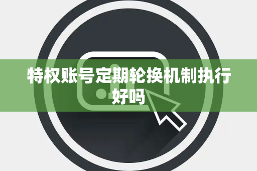 特权账号定期轮换机制执行好吗
