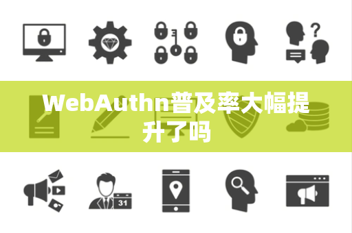 WebAuthn普及率大幅提升了吗