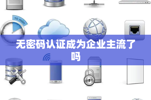 无密码认证成为企业主流了吗
