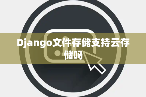 Django文件存储支持云存储吗