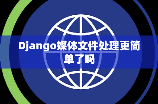 Django媒体文件处理更简单了吗