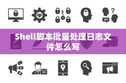 Shell脚本批量处理日志文件怎么写