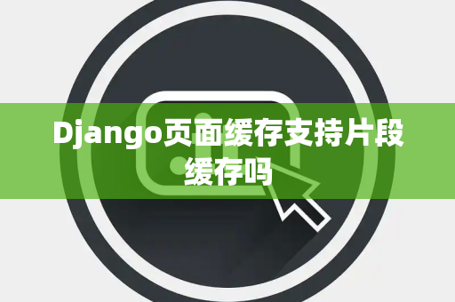 Django页面缓存支持片段缓存吗