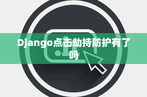 Django点击劫持防护有了吗